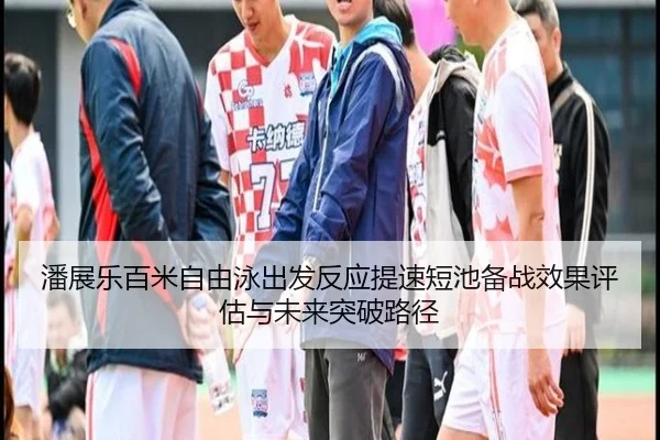 潘展乐百米自由泳出发反应提速短池备战效果评估与未来突破路径